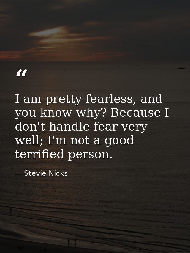 I am pretty fearless, and you know why? Because I don't handle fear very well; I'm not a good terrified person. — Stevie Nicks
