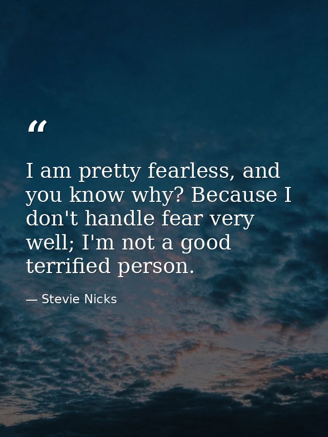 I am pretty fearless, and you know why? Because I don't handle fear very well; I'm not a good terrified person. — Stevie Nicks