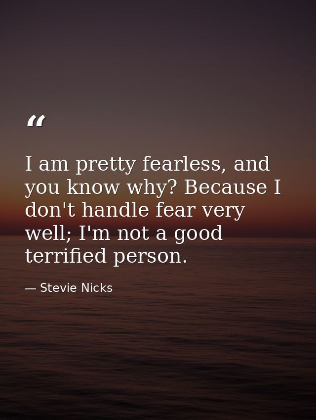 I am pretty fearless, and you know why? Because I don't handle fear very well; I'm not a good terrified person. — Stevie Nicks