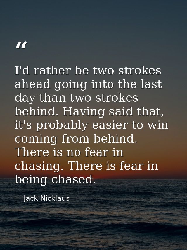 I'd rather be two strokes ahead going into the last day than two strokes behind. Having said that, it's probably easier  — Jack Nicklaus