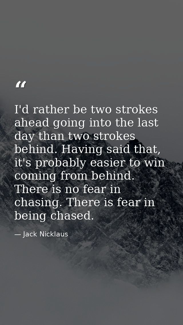 I'd rather be two strokes ahead going into the last day than two strokes behind. Having said that, it's probably easier  — Jack Nicklaus