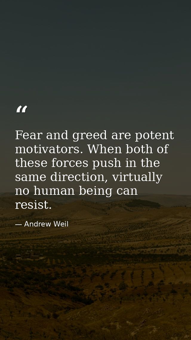 Fear and greed are potent motivators. When both of these forces push in the same direction, virtually no human being can — Andrew Weil