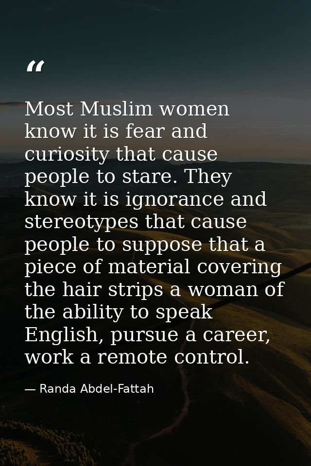 Most Muslim women know it is fear and curiosity that cause people to stare. They know it is ignorance and stereotypes th — Randa Abdel-Fattah