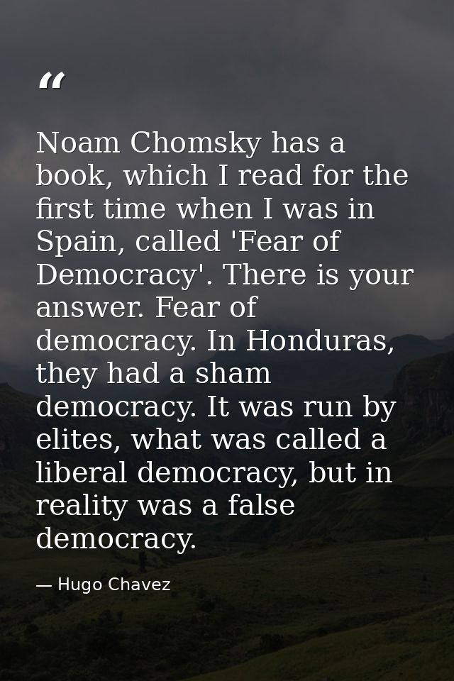 Noam Chomsky has a book, which I read for the first time when I was in Spain, called 'Fear of Democracy'. There is your  — Hugo Chavez