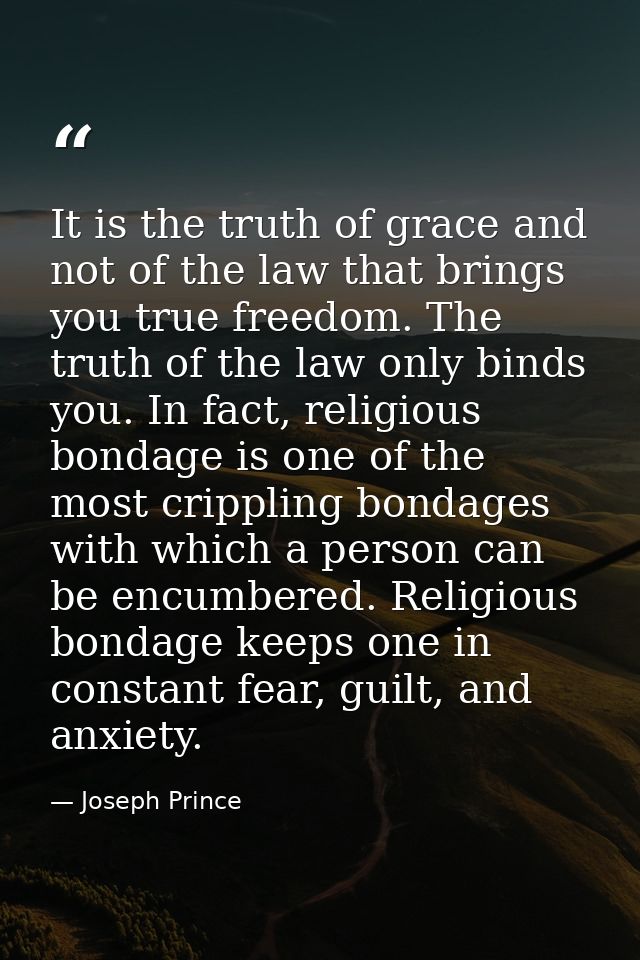 It is the truth of grace and not of the law that brings you true freedom. The truth of the law only binds you. In fact,  — Joseph Prince