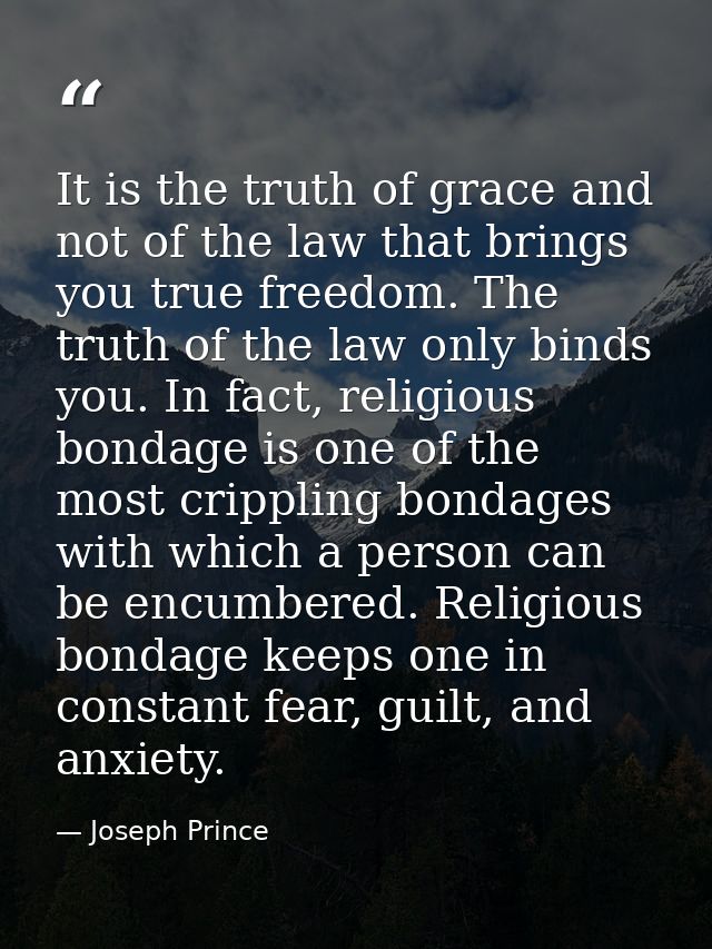 It is the truth of grace and not of the law that brings you true freedom. The truth of the law only binds you. In fact,  — Joseph Prince