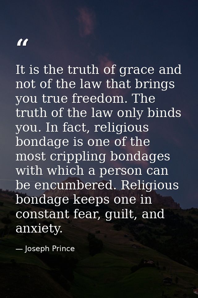 It is the truth of grace and not of the law that brings you true freedom. The truth of the law only binds you. In fact,  — Joseph Prince
