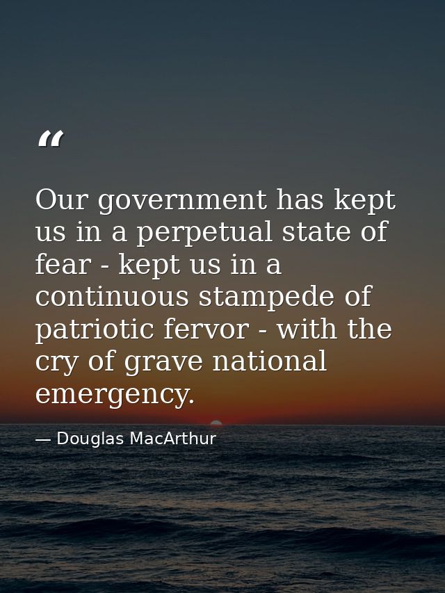 Our government has kept us in a perpetual state of fear - kept us in a continuous stampede of patriotic fervor - with th — Douglas MacArthur