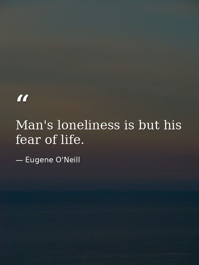 Man's loneliness is but his fear of life. — Eugene O'Neill