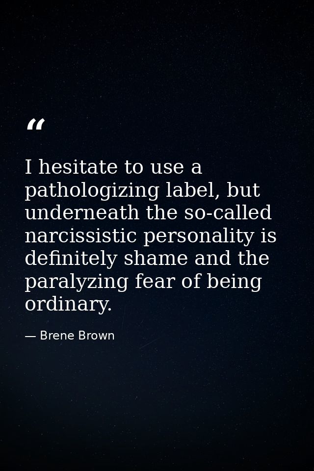 I hesitate to use a pathologizing label, but underneath the so-called narcissistic personality is definitely shame and t — Brene Brown