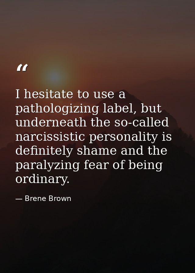 I hesitate to use a pathologizing label, but underneath the so-called narcissistic personality is definitely shame and t — Brene Brown