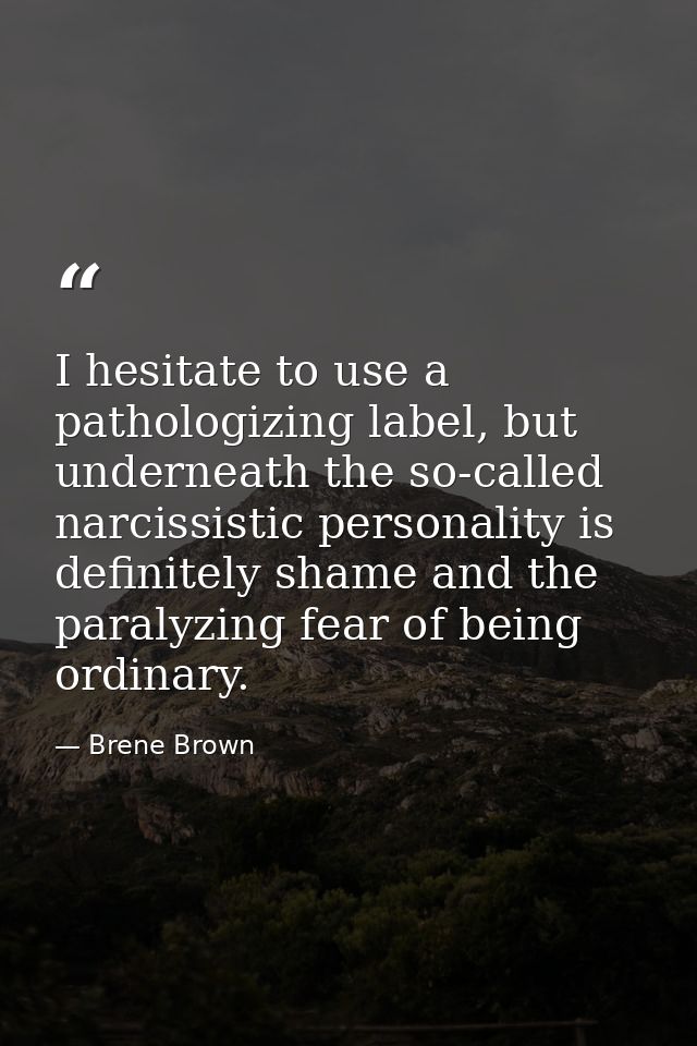 I hesitate to use a pathologizing label, but underneath the so-called narcissistic personality is definitely shame and t — Brene Brown