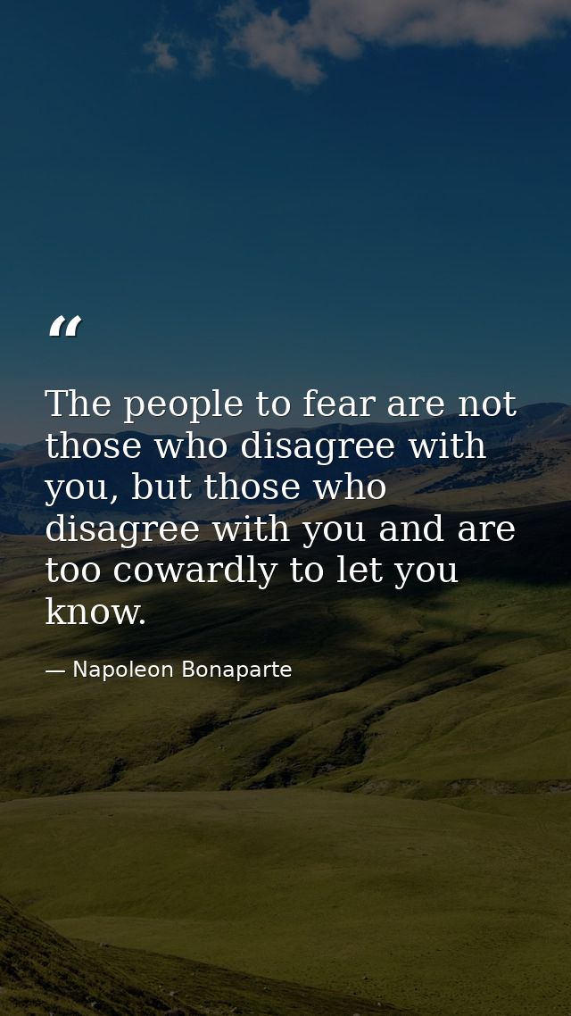 The people to fear are not those who disagree with you, but those who disagree with you and are too cowardly to let you  — Napoleon Bonaparte