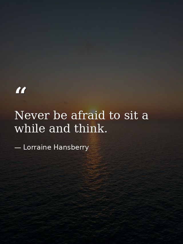 Never be afraid to sit a while and think. — Lorraine Hansberry