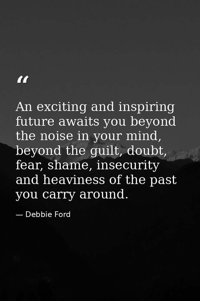 An exciting and inspiring future awaits you beyond the noise in your mind, beyond the guilt, doubt, fear, shame, insecur — Debbie Ford