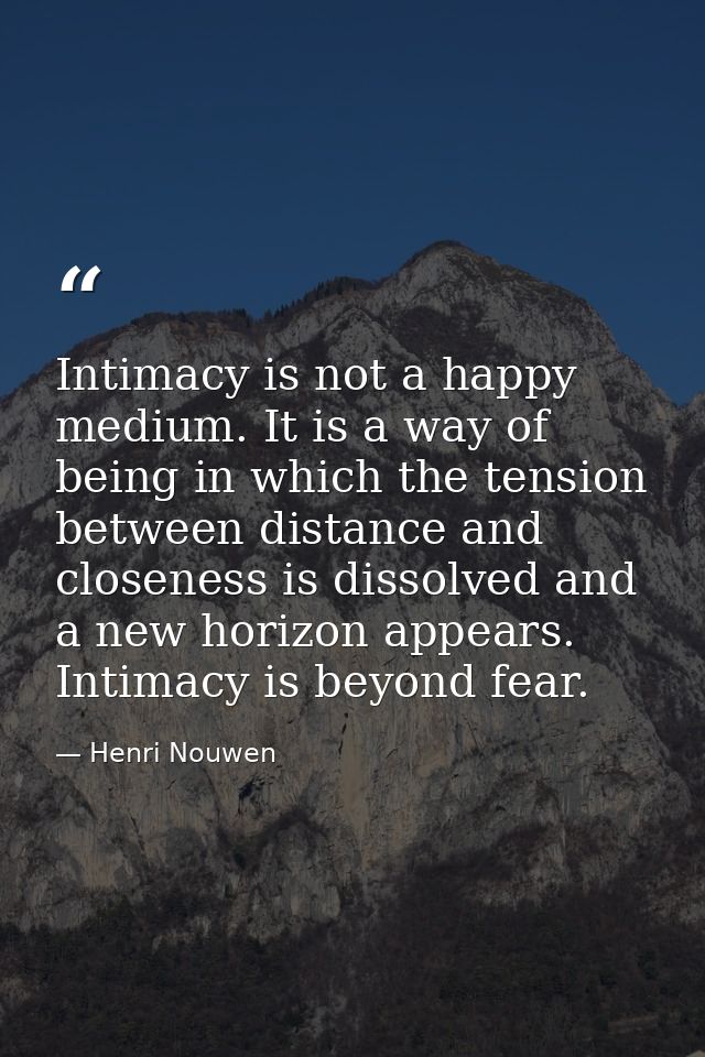 Intimacy is not a happy medium. It is a way of being in which the tension between distance and closeness is dissolved an — Henri Nouwen