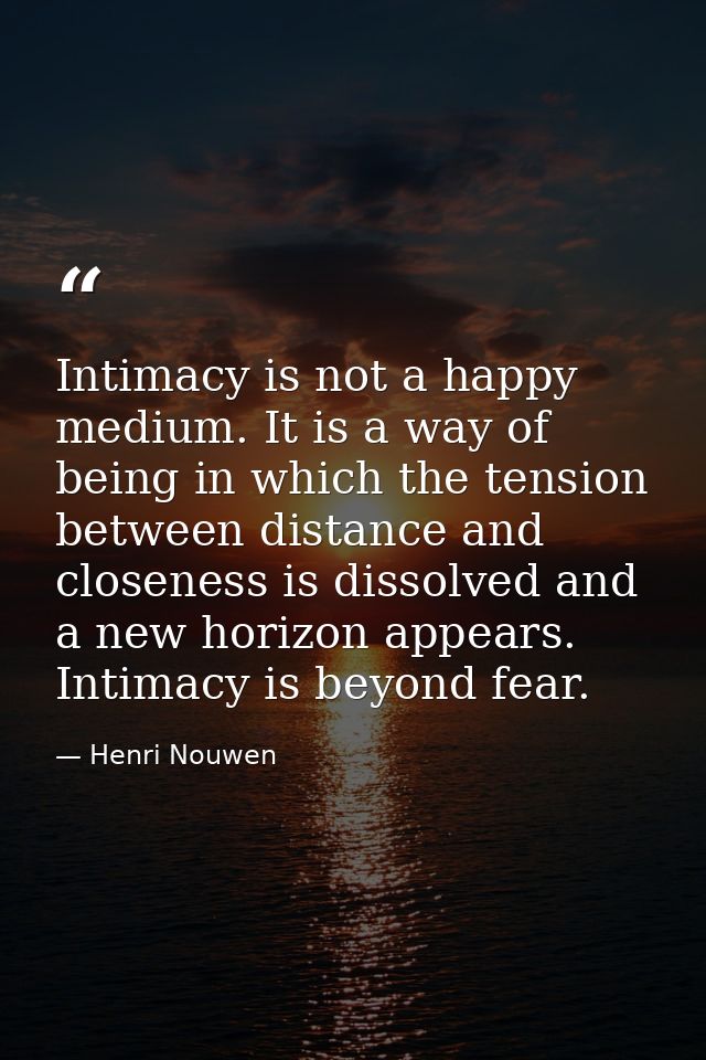 Intimacy is not a happy medium. It is a way of being in which the tension between distance and closeness is dissolved an — Henri Nouwen