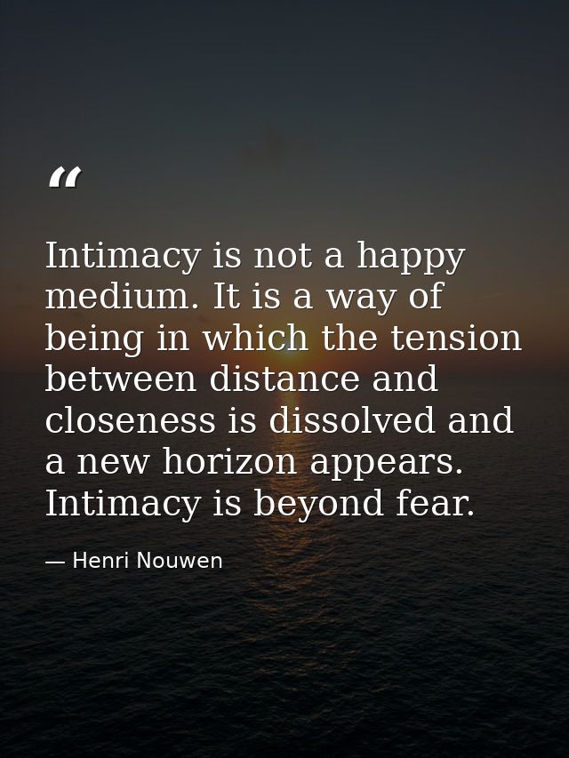 Intimacy is not a happy medium. It is a way of being in which the tension between distance and closeness is dissolved an — Henri Nouwen