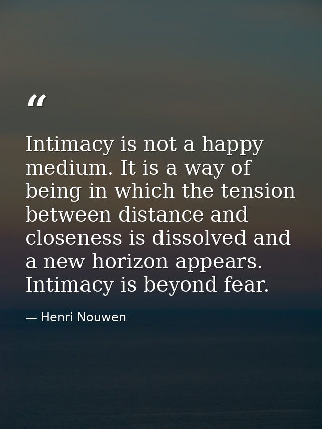 Intimacy is not a happy medium. It is a way of being in which the tension between distance and closeness is dissolved an — Henri Nouwen