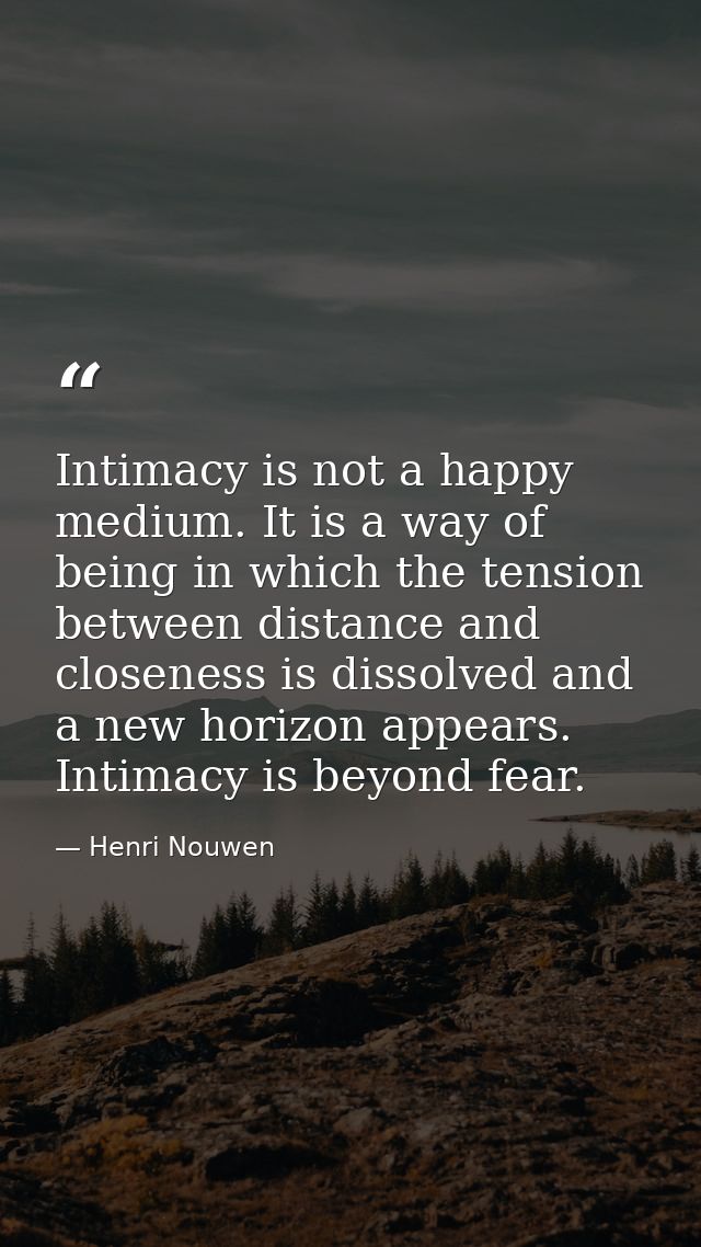 Intimacy is not a happy medium. It is a way of being in which the tension between distance and closeness is dissolved an — Henri Nouwen