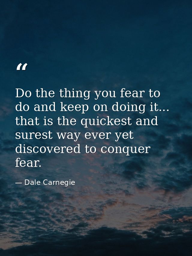 Do the thing you fear to do and keep on doing it... that is the quickest and surest way ever yet discovered to conquer f — Dale Carnegie