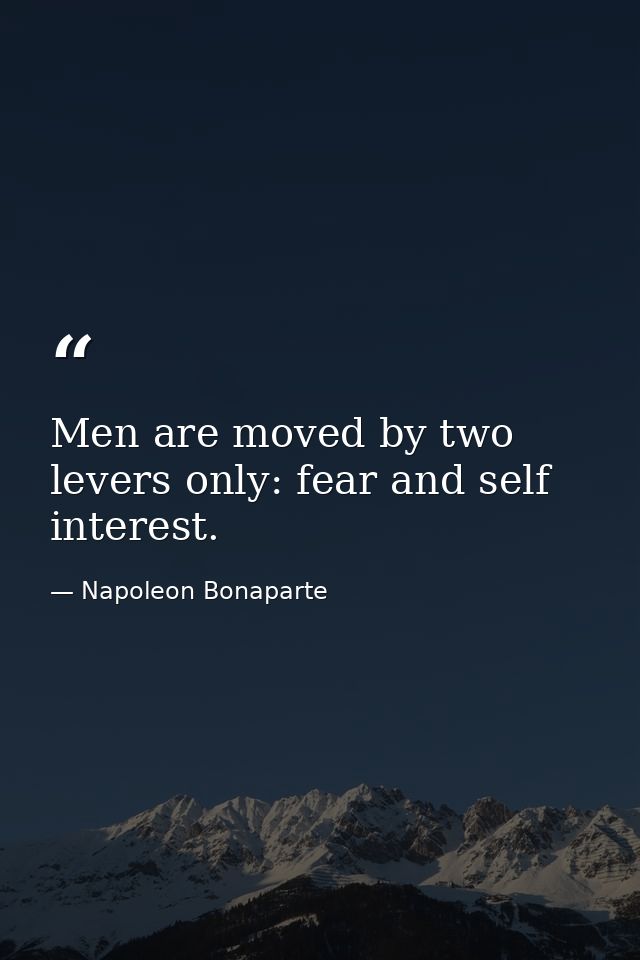 Men are moved by two levers only: fear and self interest. — Napoleon Bonaparte