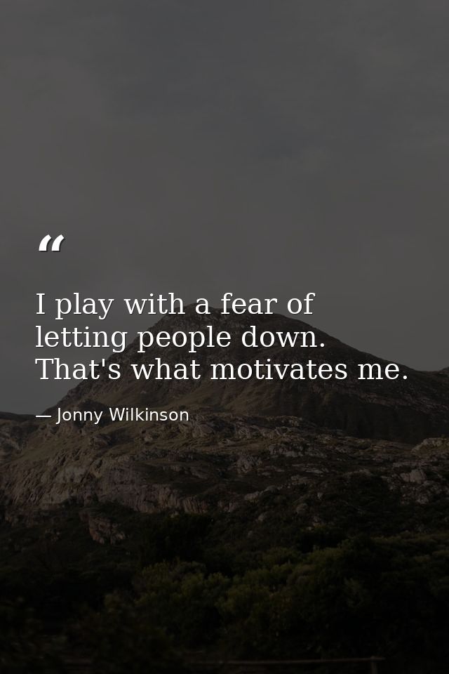 I play with a fear of letting people down. That's what motivates me. — Jonny Wilkinson