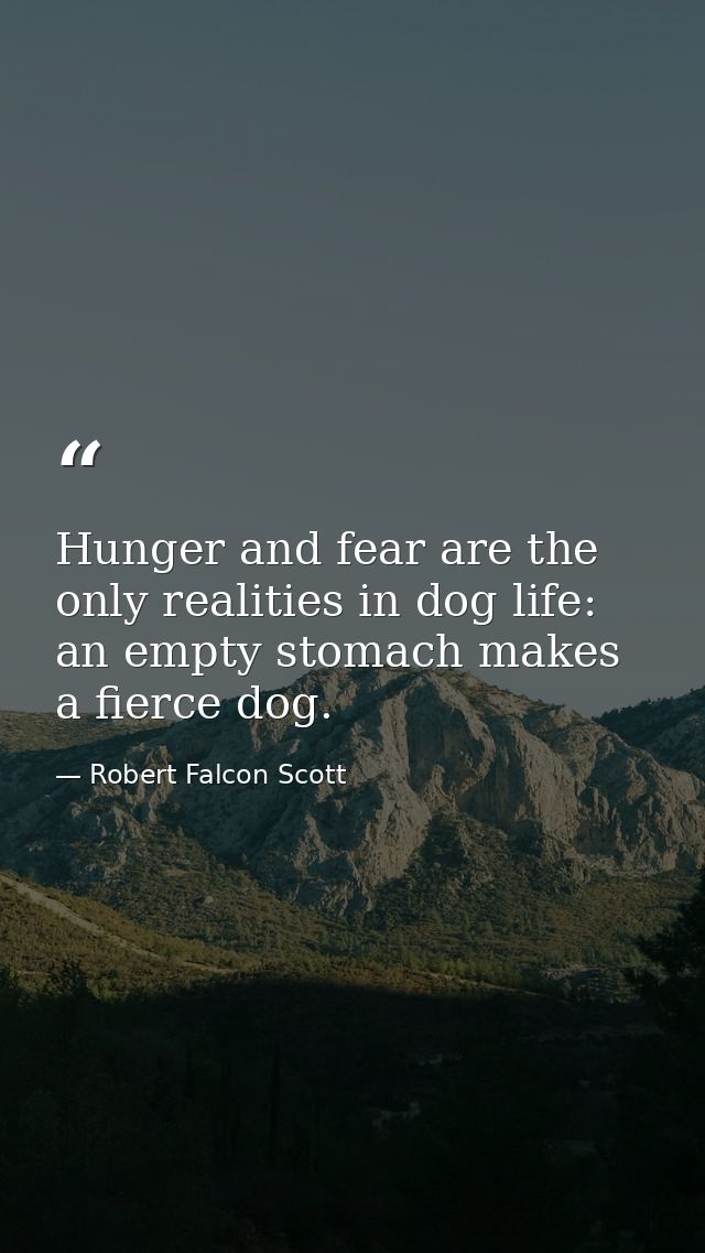 Hunger and fear are the only realities in dog life: an empty stomach makes a fierce dog. — Robert Falcon Scott
