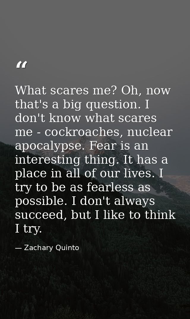 What scares me? Oh, now that's a big question. I don't know what scares me - cockroaches, nuclear apocalypse. Fear is an — Zachary Quinto