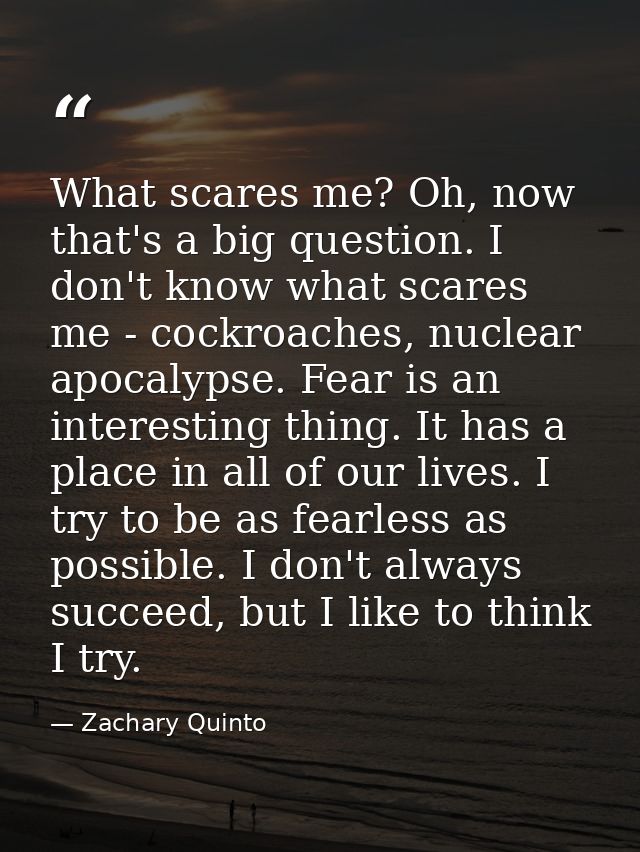 What scares me? Oh, now that's a big question. I don't know what scares me - cockroaches, nuclear apocalypse. Fear is an — Zachary Quinto