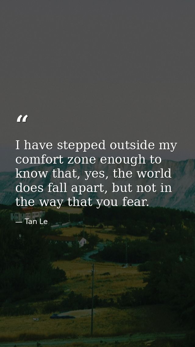 I have stepped outside my comfort zone enough to know that, yes, the world does fall apart, but not in the way that you  — Tan Le