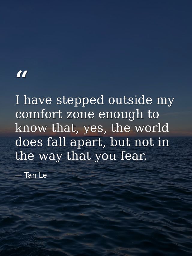 I have stepped outside my comfort zone enough to know that, yes, the world does fall apart, but not in the way that you  — Tan Le