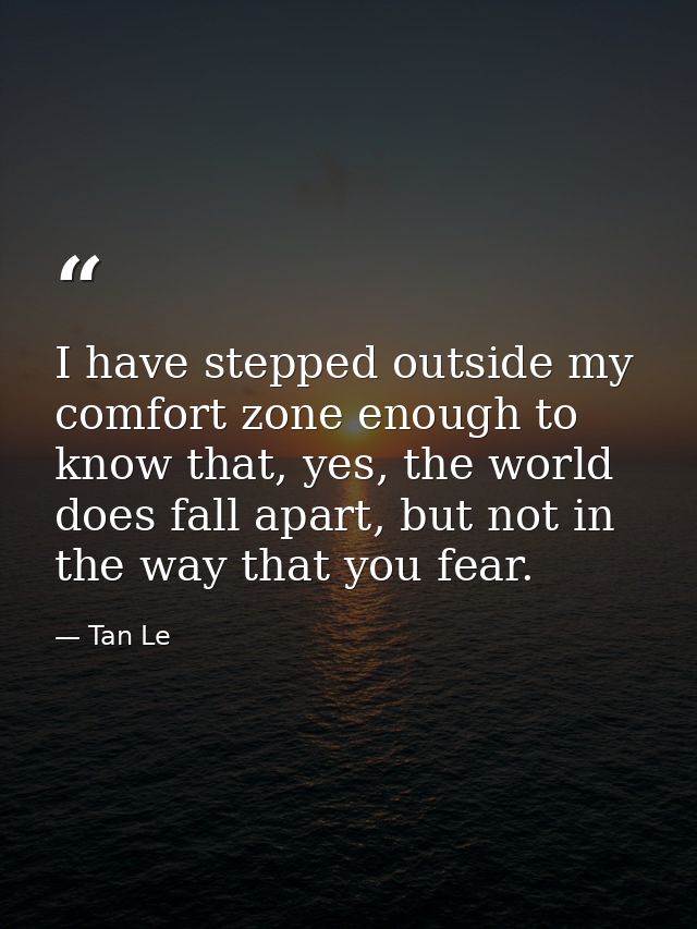 I have stepped outside my comfort zone enough to know that, yes, the world does fall apart, but not in the way that you  — Tan Le