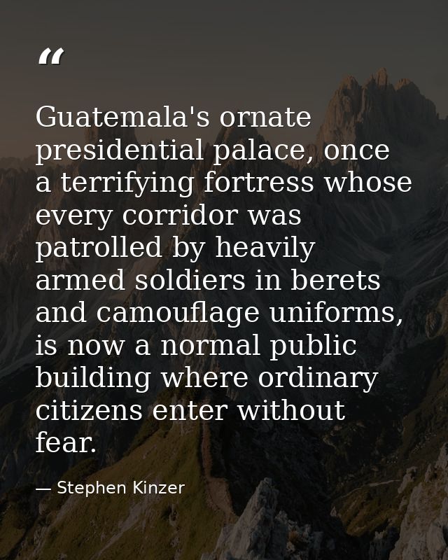 Guatemala's ornate presidential palace, once a terrifying fortress whose every corridor was patrolled by heavily armed s — Stephen Kinzer