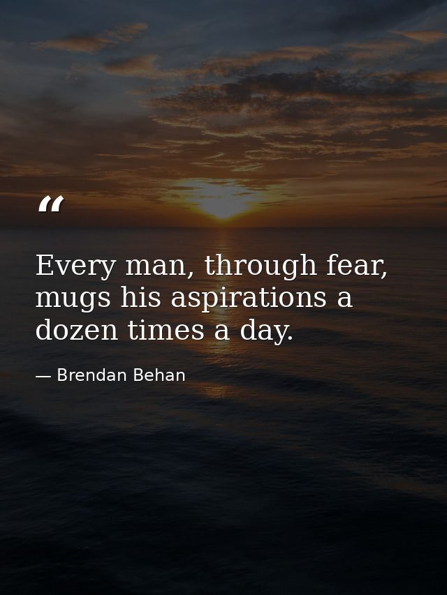 Every man, through fear, mugs his aspirations a dozen times a day. — Brendan Behan
