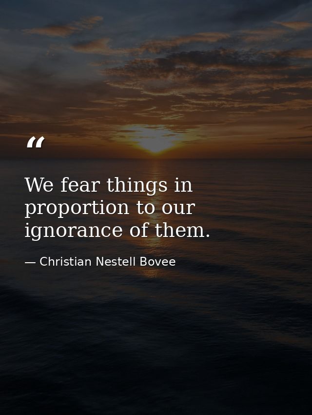We fear things in proportion to our ignorance of them. — Christian Nestell Bovee