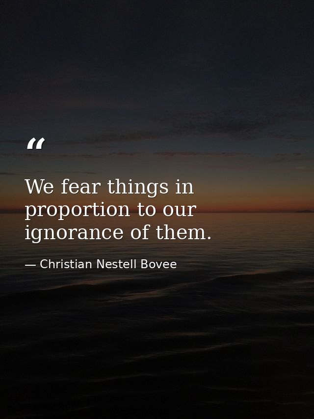 We fear things in proportion to our ignorance of them. — Christian Nestell Bovee