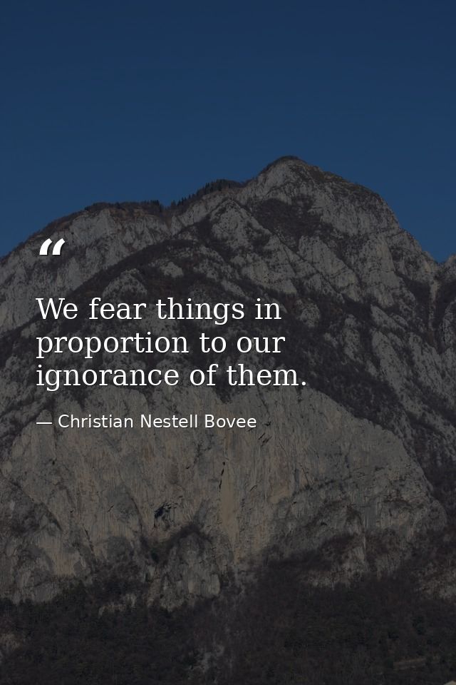 We fear things in proportion to our ignorance of them. — Christian Nestell Bovee