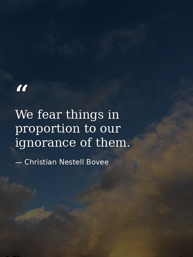 We fear things in proportion to our ignorance of them. — Christian Nestell Bovee