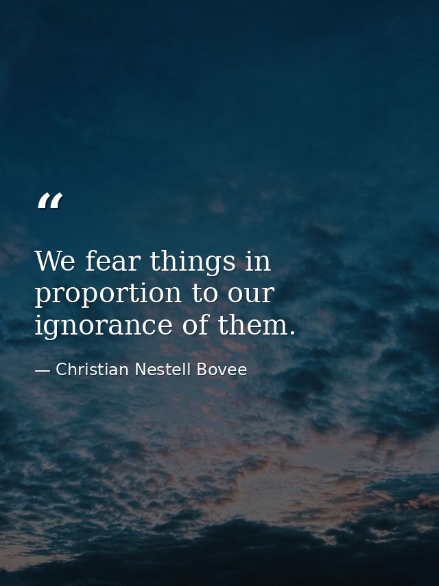We fear things in proportion to our ignorance of them. — Christian Nestell Bovee