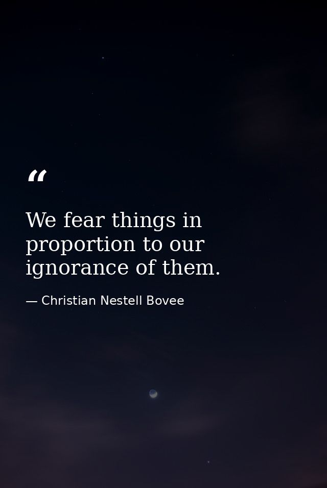 We fear things in proportion to our ignorance of them. — Christian Nestell Bovee