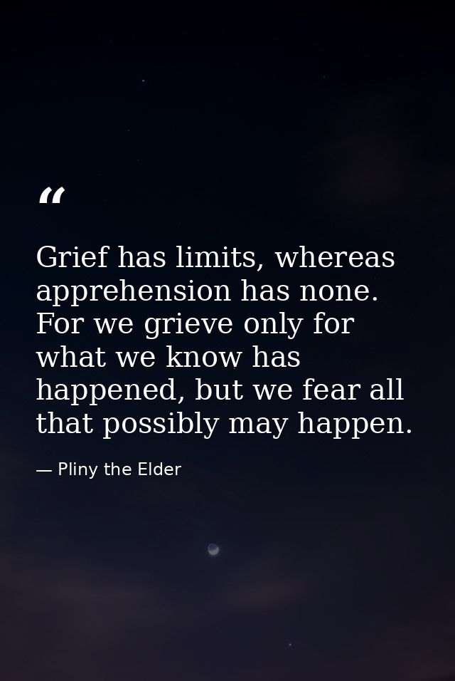 Grief has limits, whereas apprehension has none. For we grieve only for what we know has happened, but we fear all that  — Pliny the Elder