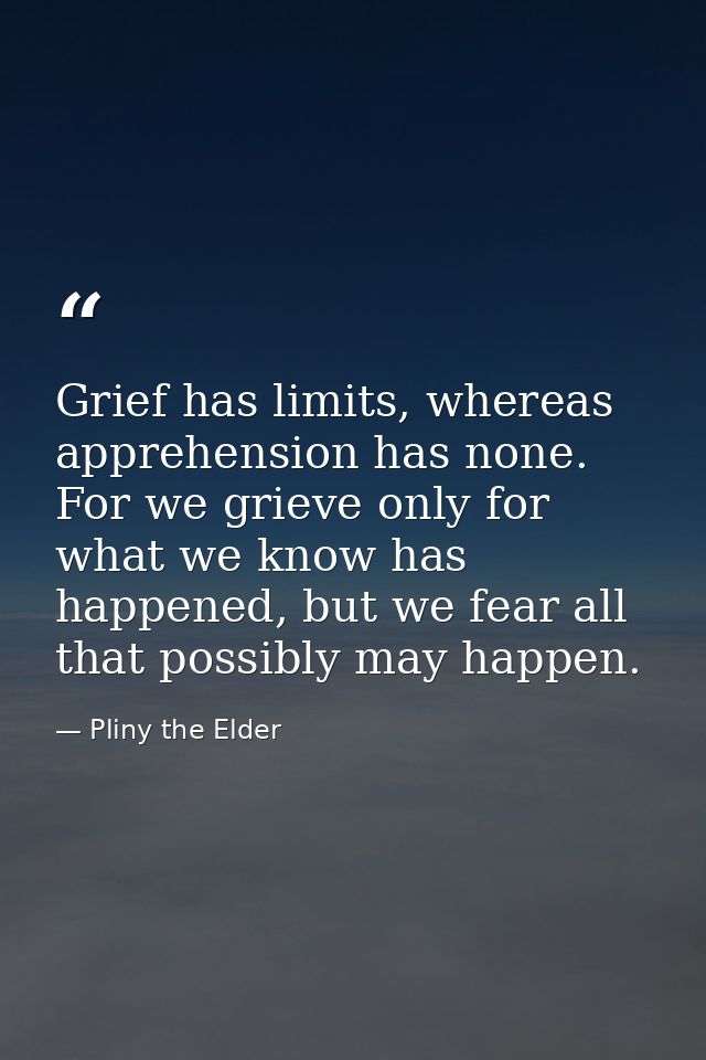 Grief has limits, whereas apprehension has none. For we grieve only for what we know has happened, but we fear all that  — Pliny the Elder