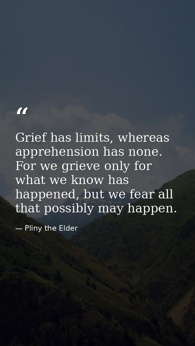 Grief has limits, whereas apprehension has none. For we grieve only for what we know has happened, but we fear all that  — Pliny the Elder