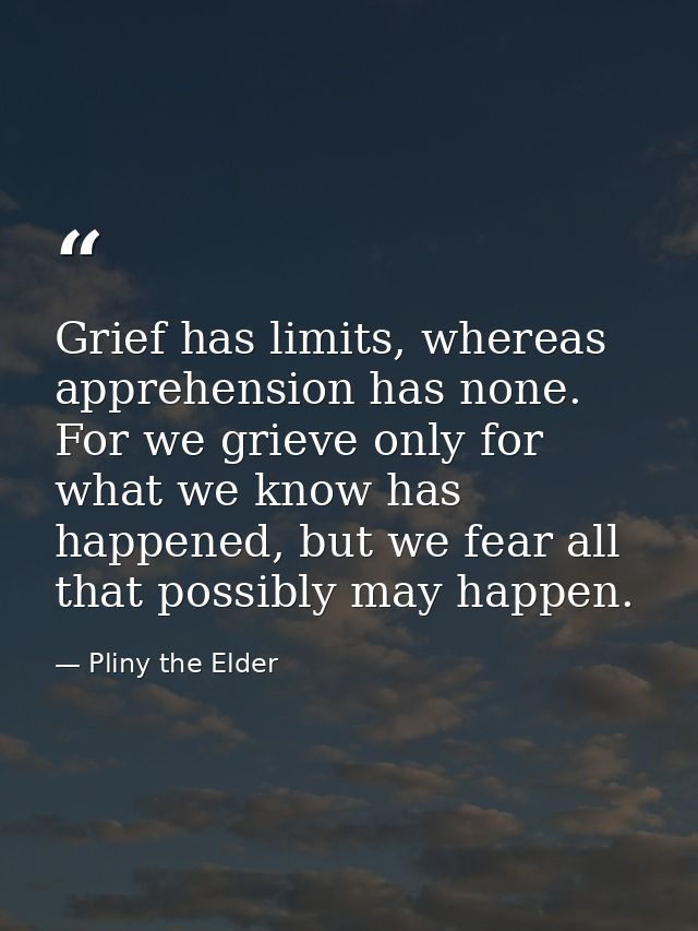 Grief has limits, whereas apprehension has none. For we grieve only for what we know has happened, but we fear all that  — Pliny the Elder