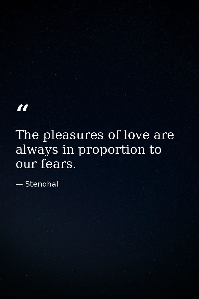 The pleasures of love are always in proportion to our fears. — Stendhal