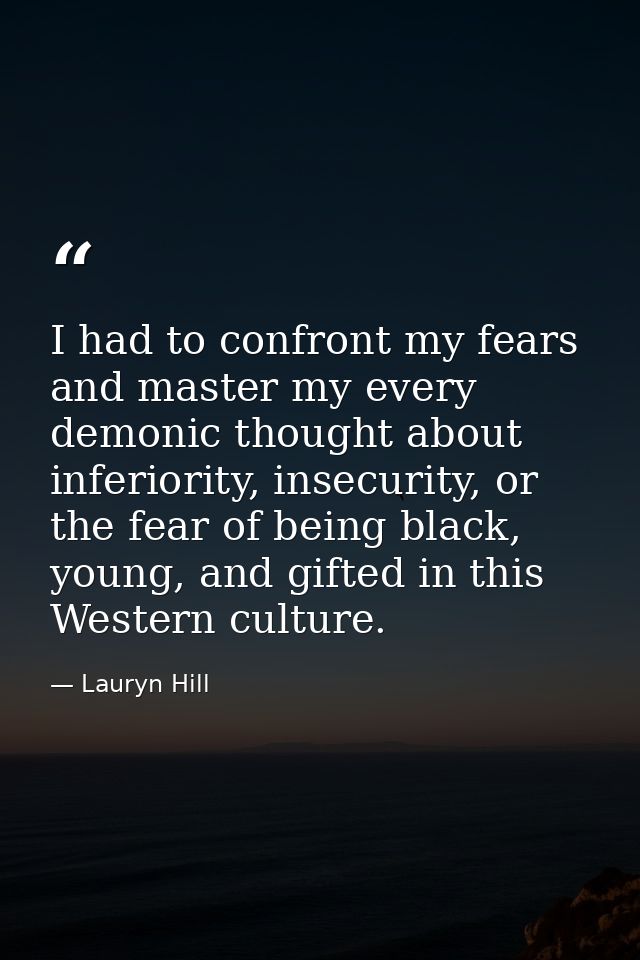 I had to confront my fears and master my every demonic thought about inferiority, insecurity, or the fear of being black — Lauryn Hill