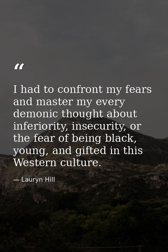 I had to confront my fears and master my every demonic thought about inferiority, insecurity, or the fear of being black — Lauryn Hill