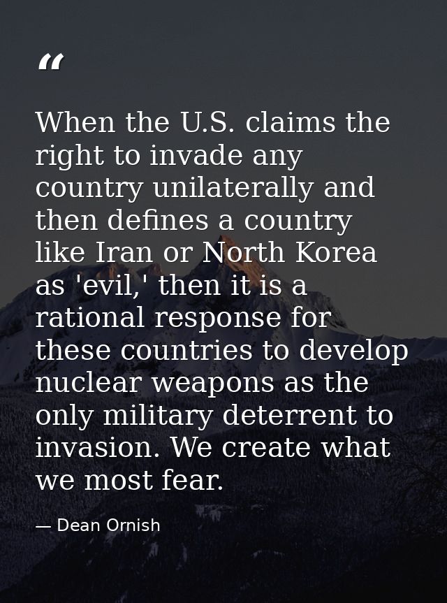 When the U.S. claims the right to invade any country unilaterally and then defines a country like Iran or North Korea as — Dean Ornish