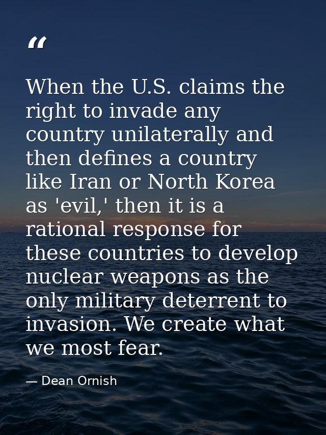 When the U.S. claims the right to invade any country unilaterally and then defines a country like Iran or North Korea as — Dean Ornish